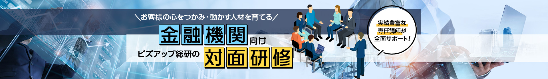 お客様の心をつかみ・動かす人材を育てる 金融機関向けビズアップ総研の対面研修 実績豊富な専任講師が前面サポート！